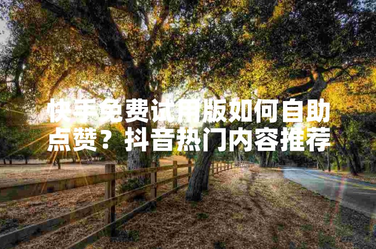 快手免费试用版如何自助点赞？抖音热门内容推荐
