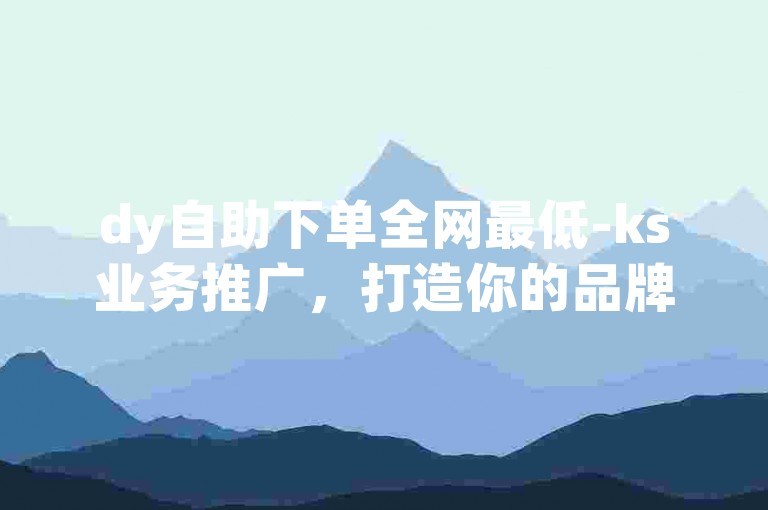 dy自助下单全网最低-ks业务推广，打造你的品牌知名度