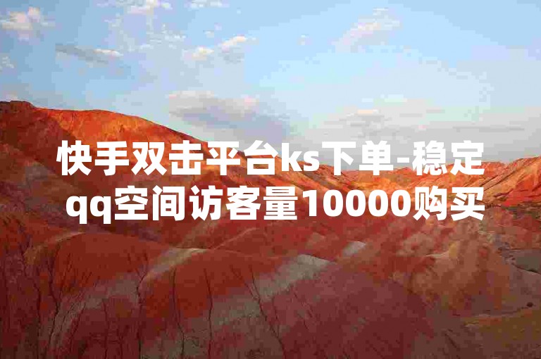 快手双击平台ks下单-稳定 qq空间访客量10000购买，优惠体验，提升流量！