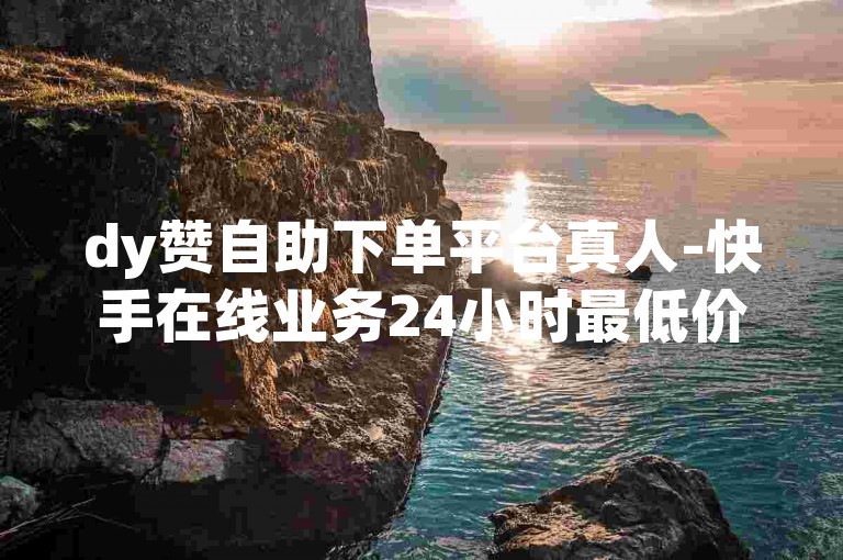 dy赞自助下单平台真人-快手在线业务24小时最低价-