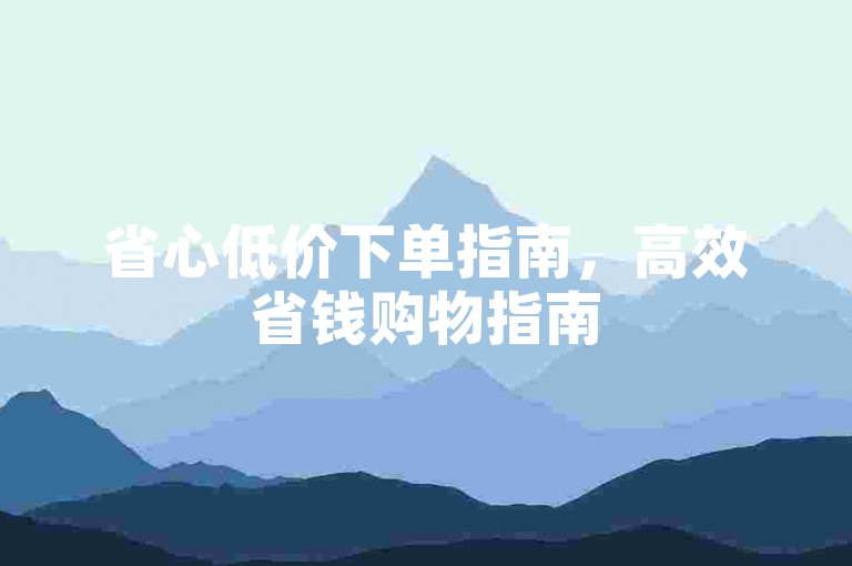 省心低价下单指南，高效省钱购物指南