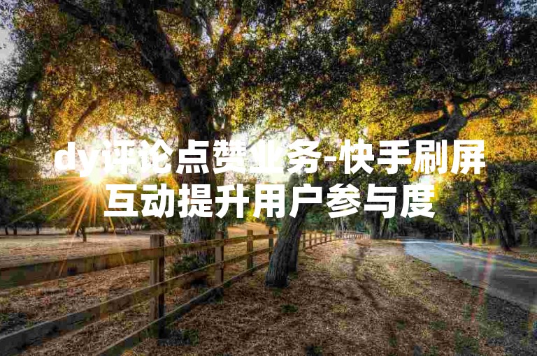 dy评论点赞业务-快手刷屏互动提升用户参与度