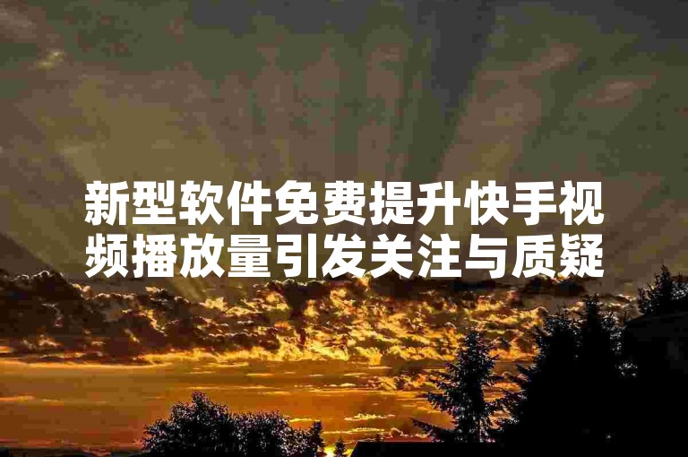 新型软件免费提升快手视频播放量引发关注与质疑