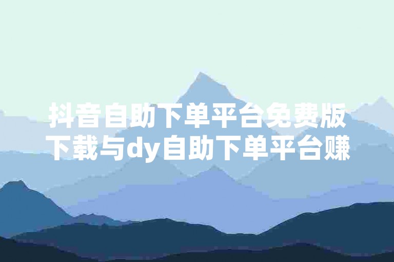 抖音自助下单平台免费版下载与dy自助下单平台赚钱在线