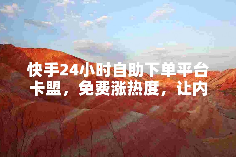 快手24小时自助下单平台卡盟，免费涨热度，让内容快速涨粉！