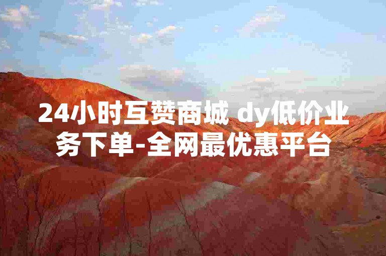24小时互赞商城 dy低价业务下单-全网最优惠平台