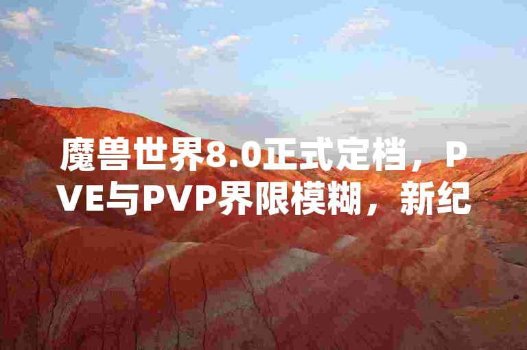魔兽世界8.0正式定档，PVE与PVP界限模糊，新纪元-qq空间说说刷转发数量，ks助力平台，抖音1块钱10000粉丝！