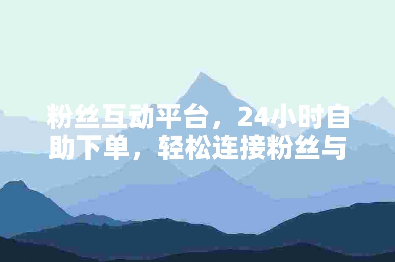 粉丝互动平台，24小时自助下单，轻松连接粉丝与商家