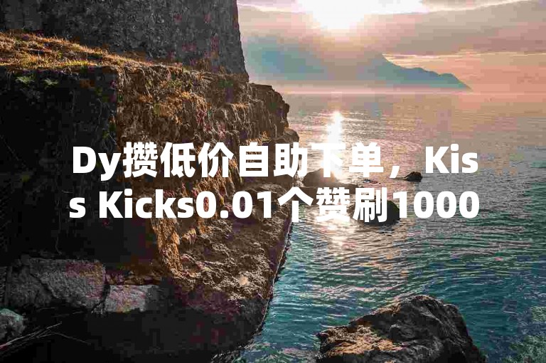 Dy攒低价自助下单，Kiss Kicks0.01个赞刷1000粉丝