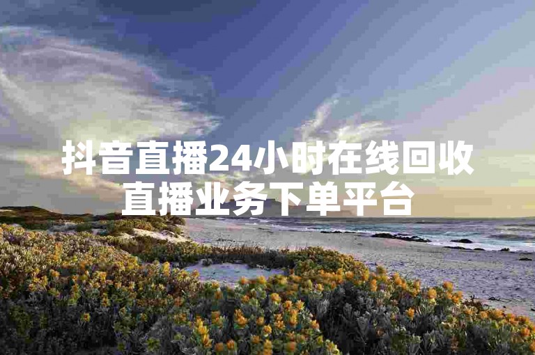 抖音直播24小时在线回收直播业务下单平台