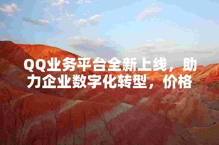 QQ业务平台全新上线，助力企业数字化转型，价格1ks1元100粉。