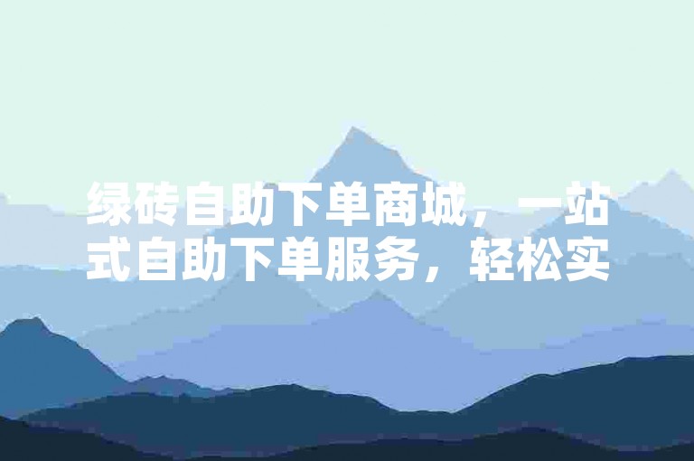绿砖自助下单商城，一站式自助下单服务，轻松实现商城升级与优化