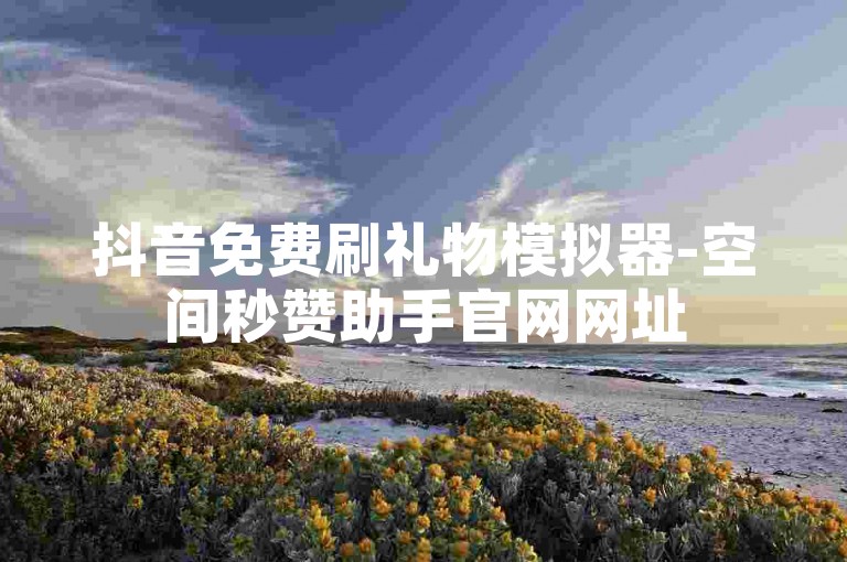 抖音免费刷礼物模拟器-空间秒赞助手官网网址