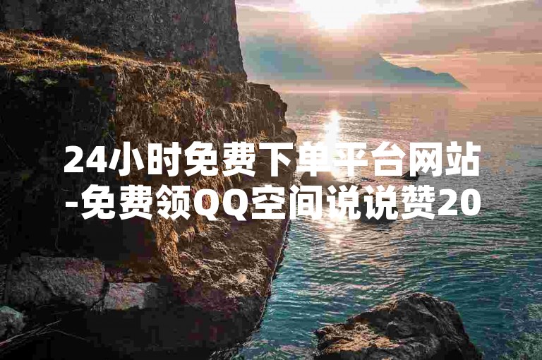 24小时免费下单平台网站-免费领QQ空间说说赞20个-抖音业务24小时免费下单平台