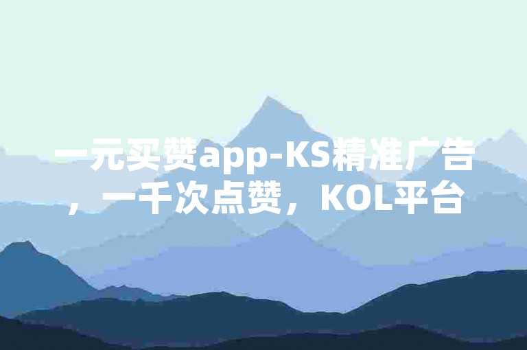 一元买赞app-KS精准广告，一千次点赞，KOL平台高效运营