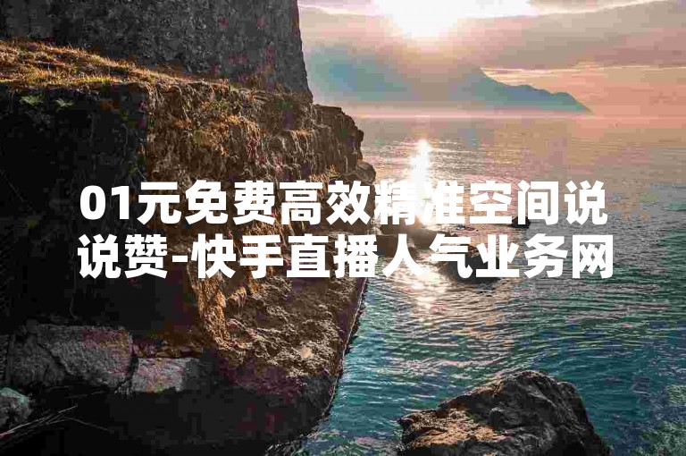 01元免费高效精准空间说说赞-快手直播人气业务网站