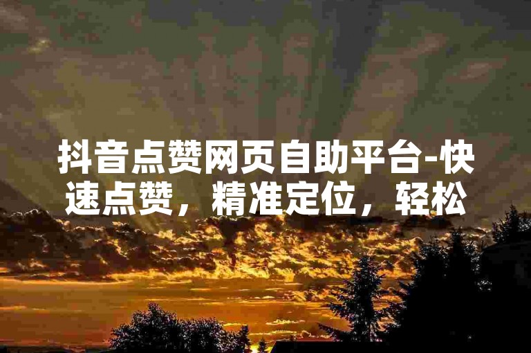 抖音点赞网页自助平台-快速点赞，精准定位，轻松上万点赞