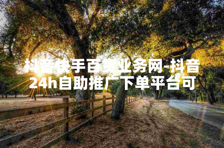 抖音快手百货业务网-抖音24h自助推广下单平台可靠吗