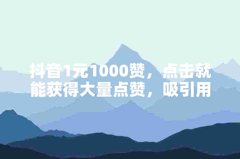 抖音1元1000赞，点击就能获得大量点赞，吸引用户关注！
