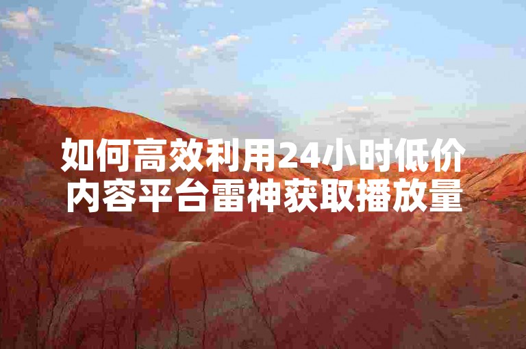 如何高效利用24小时低价内容平台雷神获取播放量