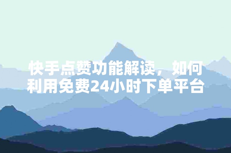 快手点赞功能解读，如何利用免费24小时下单平台提升内容影响力