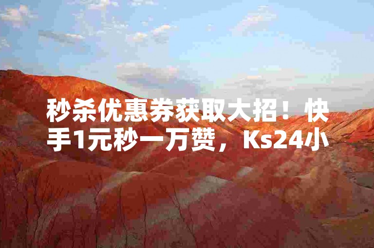 秒杀优惠券获取大招！快手1元秒一万赞，Ks24小时秒单业务平台秒杀！