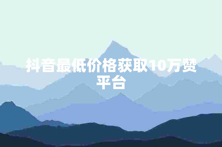 抖音最低价格获取10万赞平台