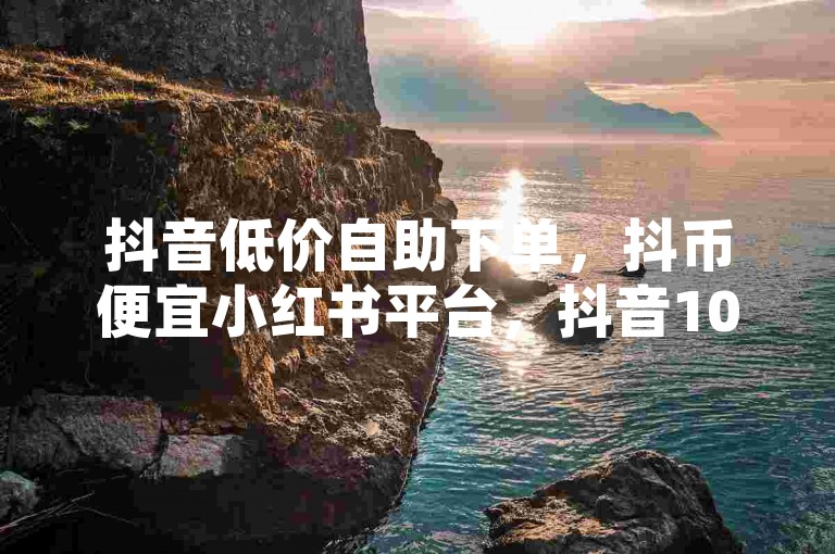 抖音低价自助下单，抖币便宜小红书平台，抖音100万账号多少钱能买到