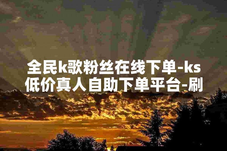 全民k歌粉丝在线下单-ks低价真人自助下单平台-刷钻官网