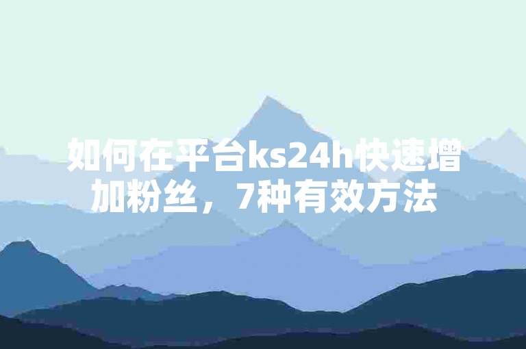 如何在平台ks24h快速增加粉丝，7种有效方法