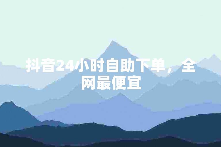 抖音24小时自助下单，全网最便宜