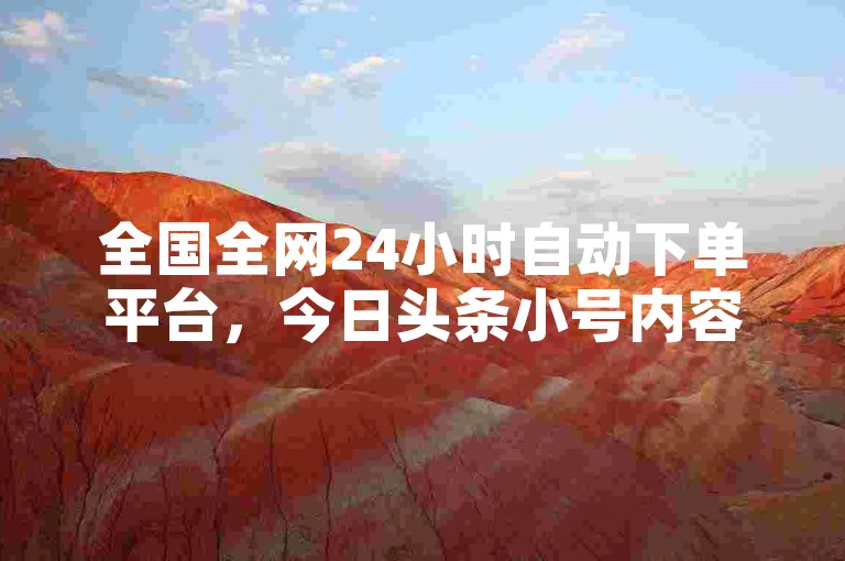 全国全网24小时自动下单平台，今日头条小号内容自由上传，用户轻松获取流量。