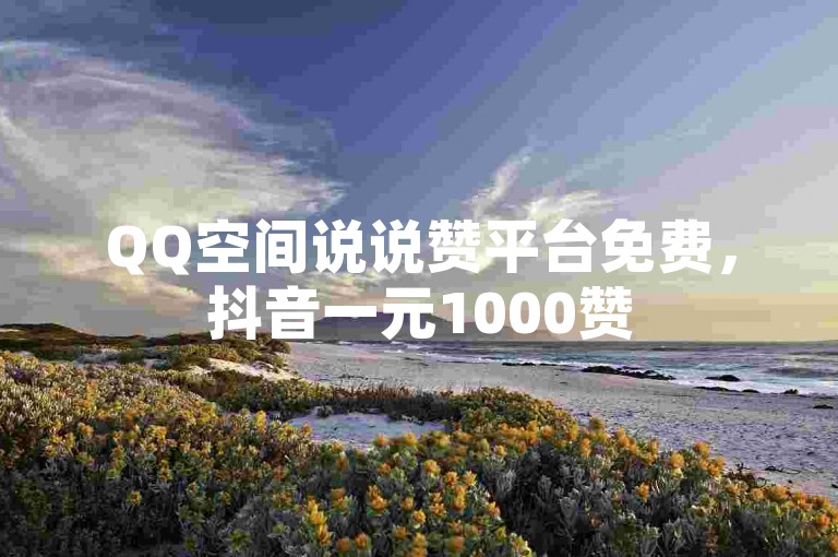 QQ空间说说赞平台免费，抖音一元1000赞