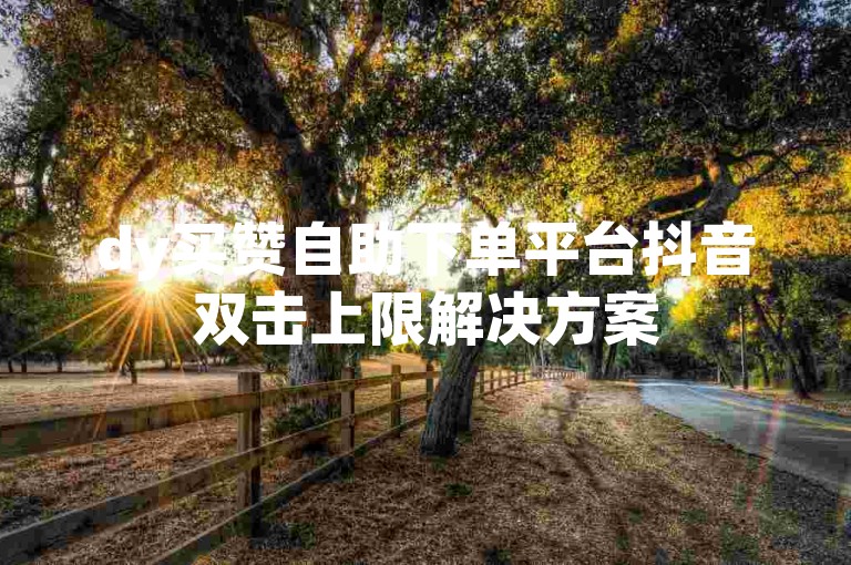 dy买赞自助下单平台抖音双击上限解决方案