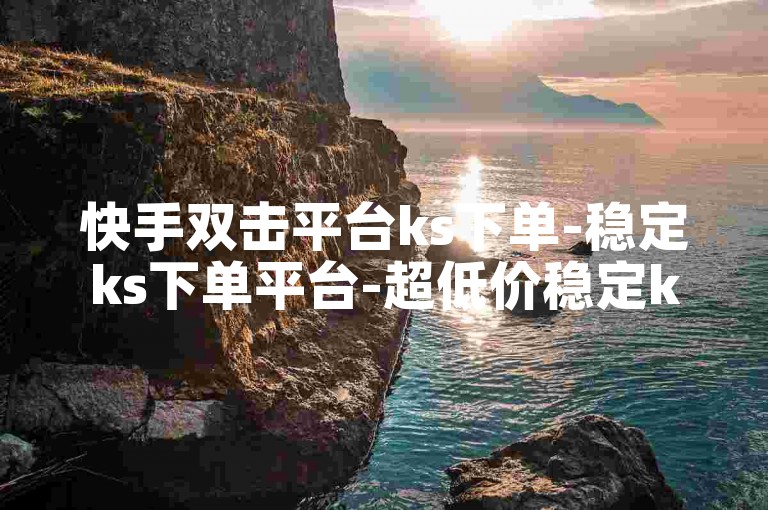 快手双击平台ks下单-稳定ks下单平台-超低价稳定ks下单平台-球球大作战卡盟24小时自助下单平台-24小时自动下单平台业务-科技卡盟24小时自助下单平台