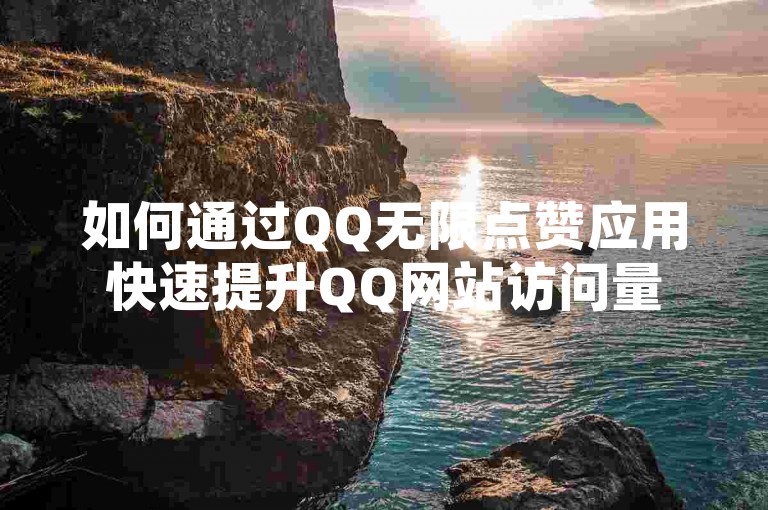 如何通过QQ无限点赞应用快速提升QQ网站访问量