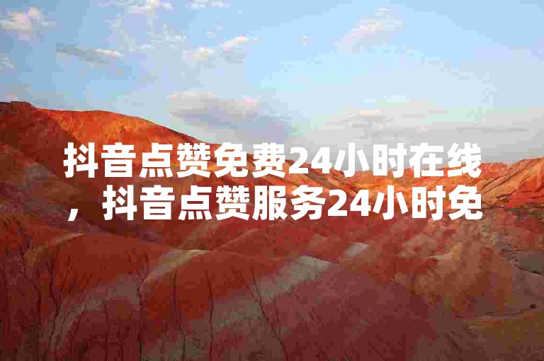 抖音点赞免费24小时在线，抖音点赞服务24小时免费在线提供