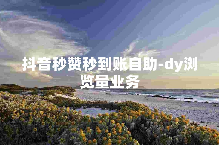 抖音秒赞秒到账自助-dy浏览量业务