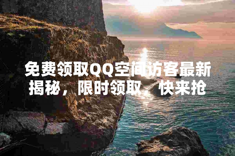 免费领取QQ空间访客最新揭秘，限时领取，快来抢！2024必学