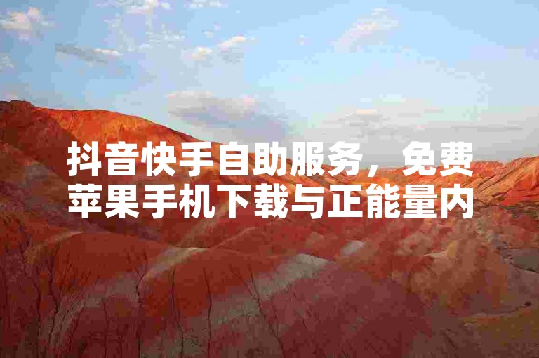抖音快手自助服务，免费苹果手机下载与正能量内容获取