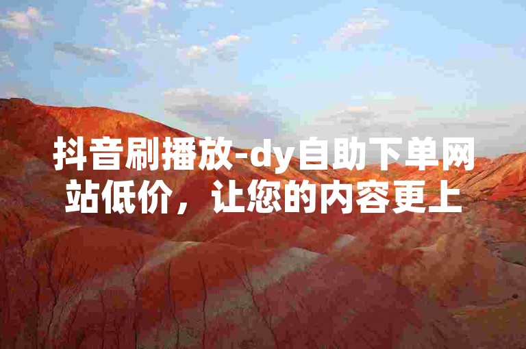 抖音刷播放-dy自助下单网站低价，让您的内容更上一层楼！