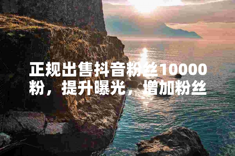 正规出售抖音粉丝10000粉，提升曝光，增加粉丝，提升账号影响力！
