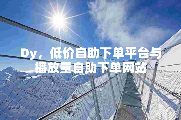 Dy，低价自助下单平台与播放量自助下单网站