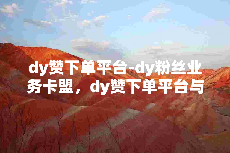 dy赞下单平台-dy粉丝业务卡盟，dy赞下单平台与dy粉丝业务卡盟的联动机制