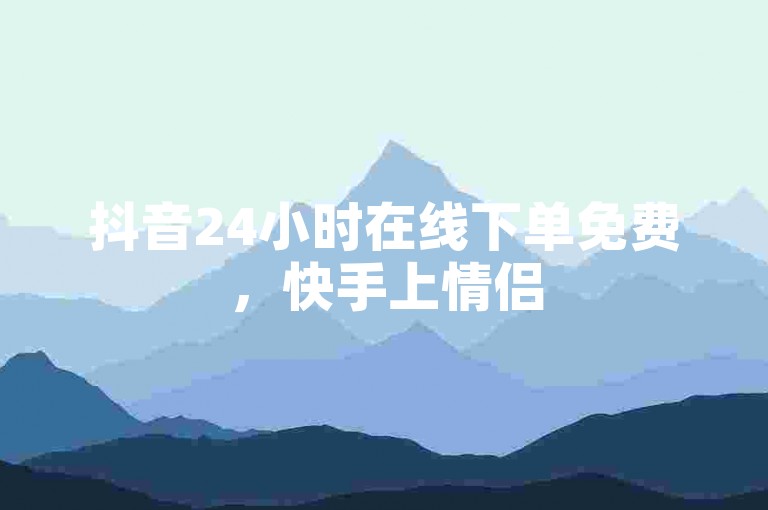 抖音24小时在线下单免费，快手上情侣