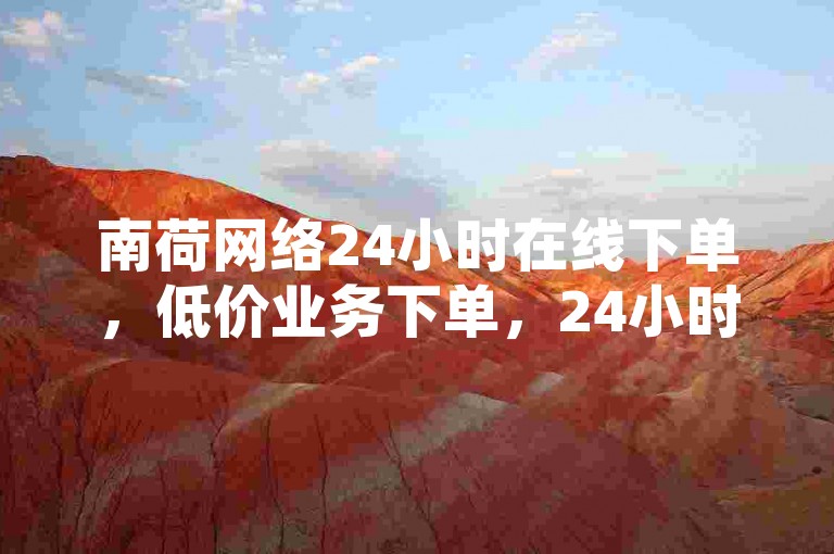 南荷网络24小时在线下单，低价业务下单，24小时到账，独家揭秘！
