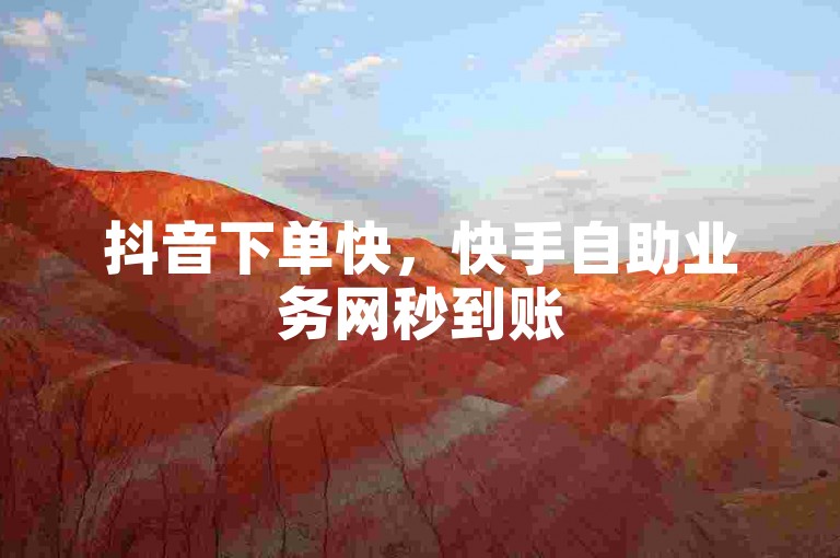 抖音下单快，快手自助业务网秒到账