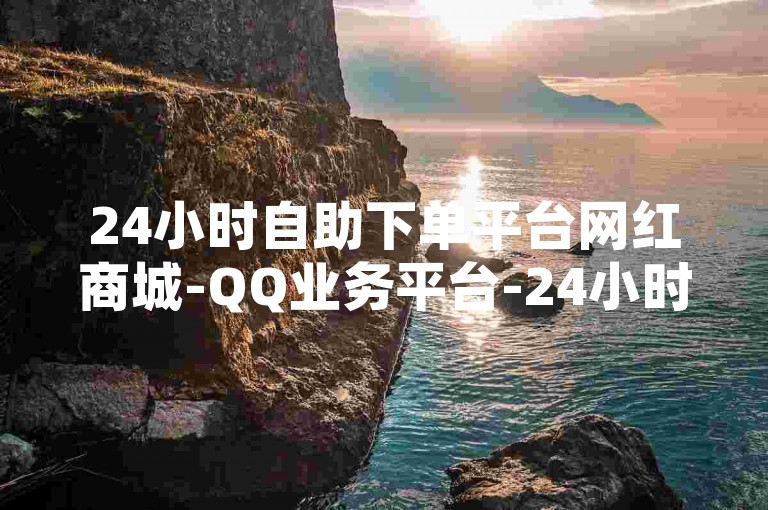 24小时自助下单平台网红商城-QQ业务平台-24小时自助下单平台
