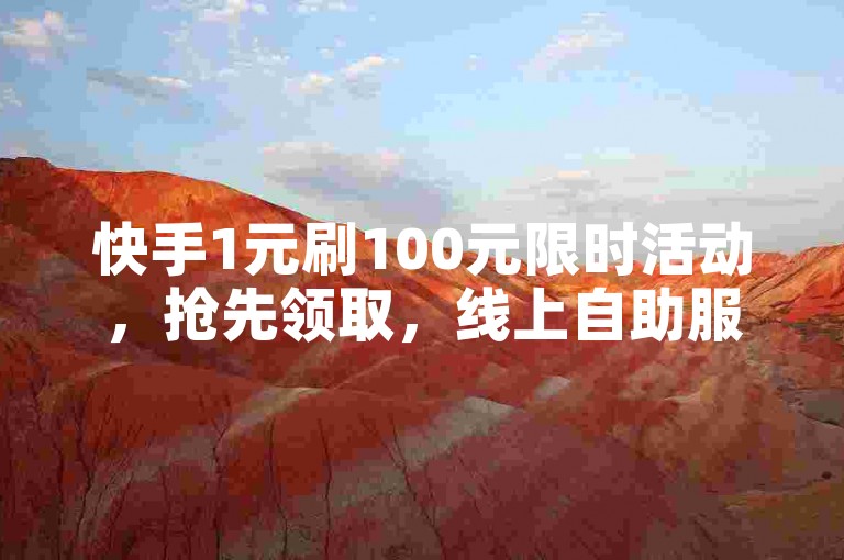 快手1元刷100元限时活动，抢先领取，线上自助服务有哪些？