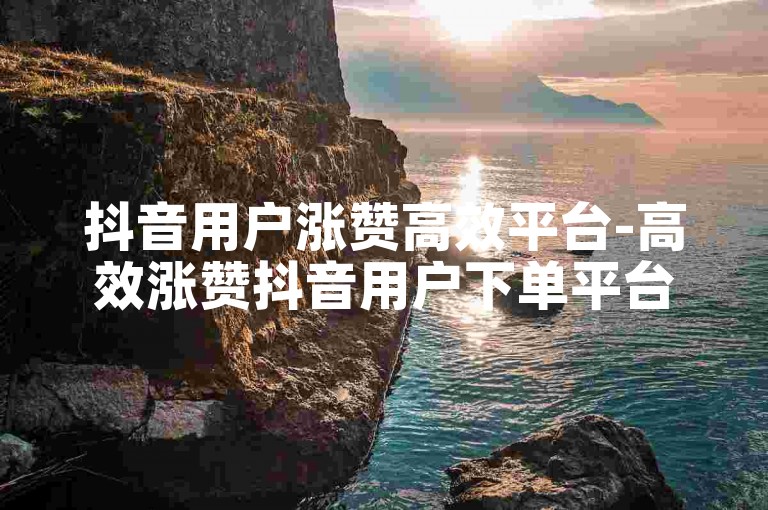 抖音用户涨赞高效平台-高效涨赞抖音用户下单平台-